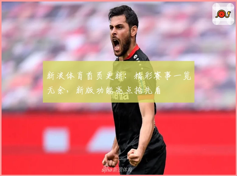 新浪体育首页更新：精彩赛事一览无余，新版功能亮点抢先看