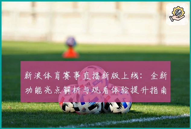 新浪体育赛事直播新版上线：全新功能亮点解析与观看体验提升指南