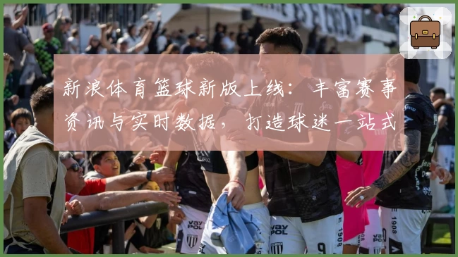 新浪体育篮球新版上线：丰富赛事资讯与实时数据，打造球迷一站式观赛体验