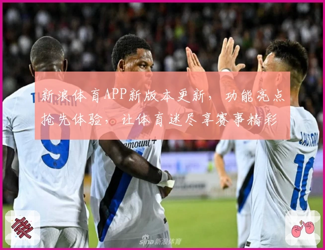 新浪体育APP新版本更新，功能亮点抢先体验，让体育迷尽享赛事精彩
