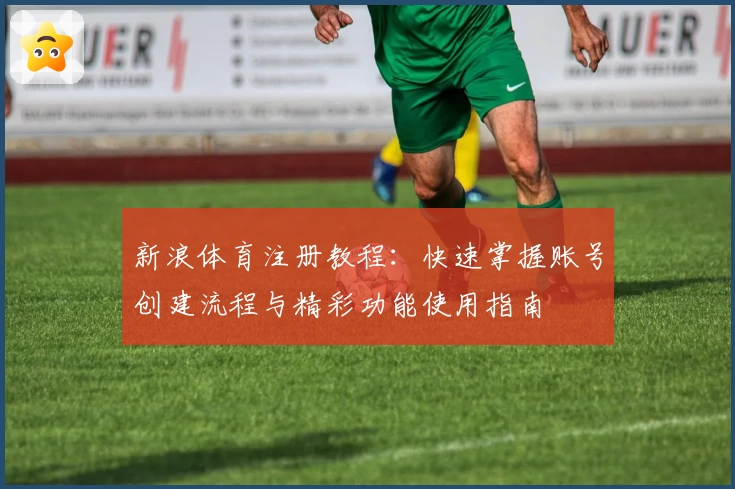 新浪体育注册教程：快速掌握账号创建流程与精彩功能使用指南