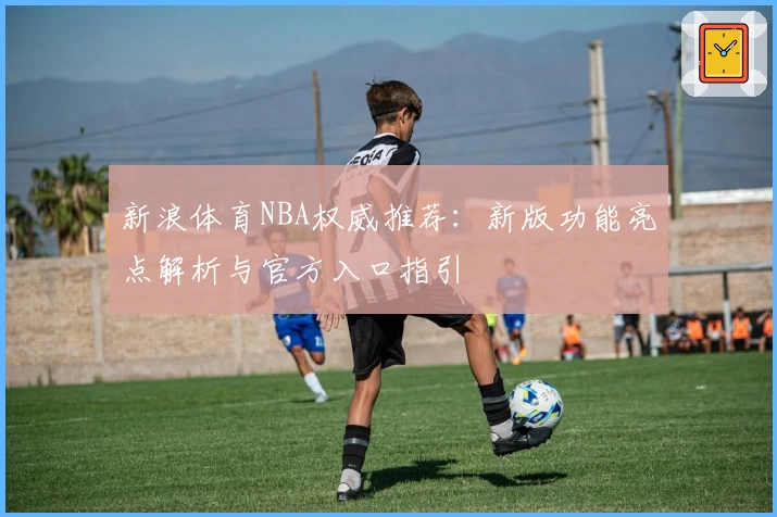 新浪体育NBA权威推荐：新版功能亮点解析与官方入口指引