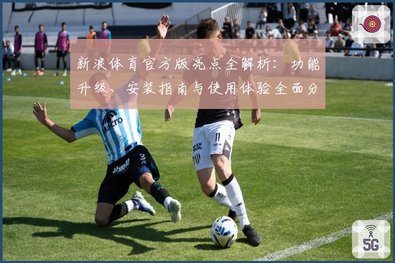 新浪体育官方版亮点全解析：功能升级、安装指南与使用体验全面分享