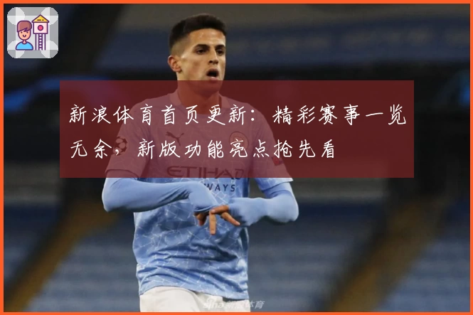 新浪体育首页更新：精彩赛事一览无余，新版功能亮点抢先看