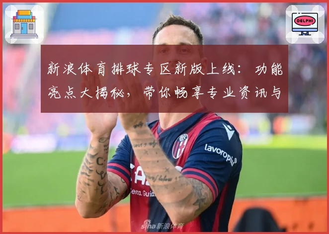 新浪体育排球专区新版上线：功能亮点大揭秘，带你畅享专业资讯与赛事实时追踪