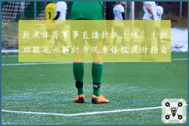 新浪体育赛事直播新版上线：全新功能亮点解析与观看体验提升指南