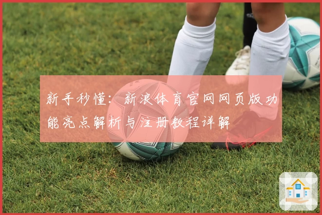 新手秒懂：新浪体育官网网页版功能亮点解析与注册教程详解