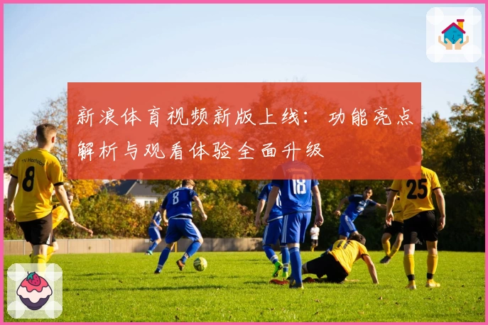 新浪体育视频新版上线：功能亮点解析与观看体验全面升级