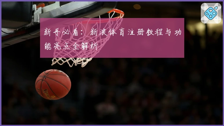 新手必看:新浪体育注册教程与功能亮点全解析