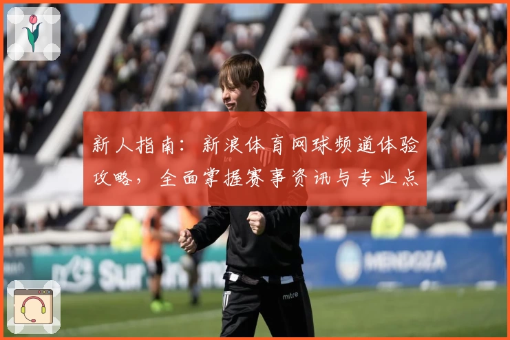 新人指南：新浪体育网球频道体验攻略，全面掌握赛事资讯与专业点评