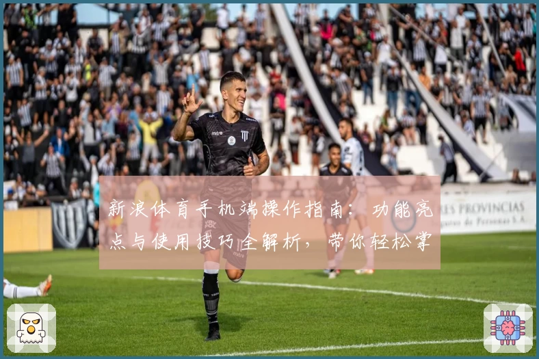 新浪体育手机端操作指南：功能亮点与使用技巧全解析，带你轻松掌握精彩体育资讯