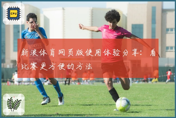 新浪体育网页版使用体验分享：看比赛更方便的方法