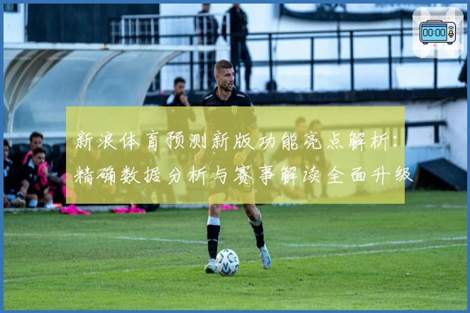 新浪体育预测新版功能亮点解析:精确数据分析与赛事解读全面升级