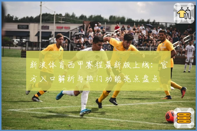 新浪体育西甲赛程最新版上线：官方入口解析与热门功能亮点盘点