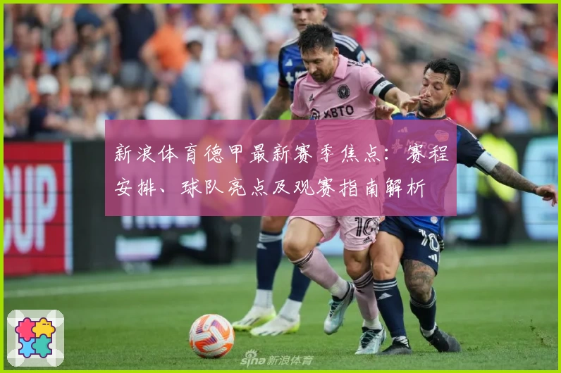 新浪体育德甲最新赛季焦点：赛程安排、球队亮点及观赛指南解析