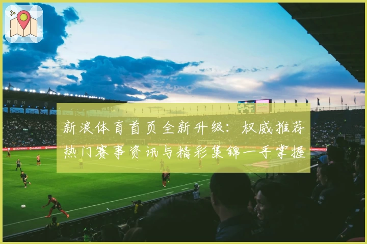 新浪体育首页全新升级：权威推荐热门赛事资讯与精彩集锦一手掌握