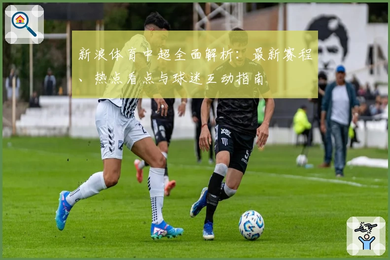 新浪体育中超全面解析：最新赛程、热点看点与球迷互动指南