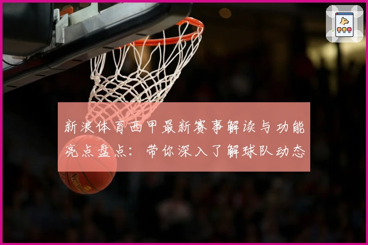 新浪体育西甲最新赛事解读与功能亮点盘点:带你深入了解球队动态