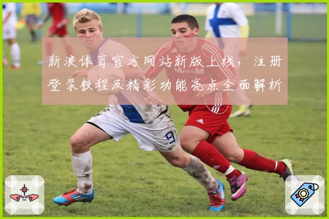 新浪体育官方网站新版上线，注册登录教程及精彩功能亮点全面解析