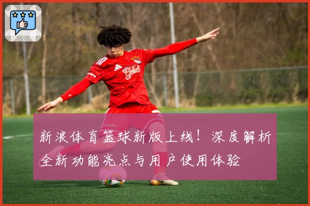新浪体育篮球新版上线！深度解析全新功能亮点与用户使用体验