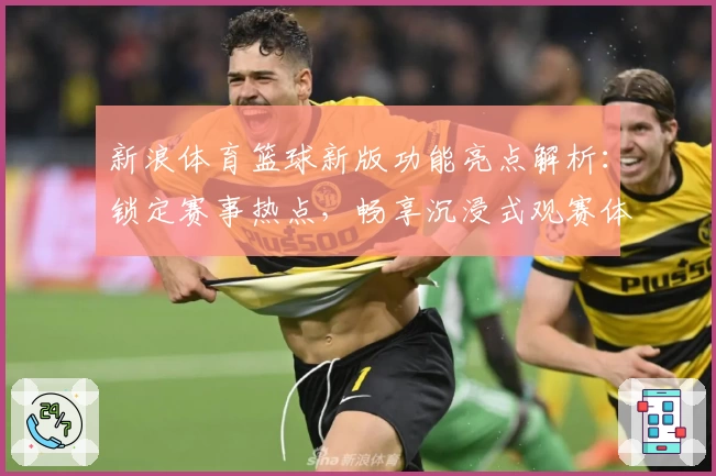 新浪体育篮球新版功能亮点解析:锁定赛事热点,畅享沉浸式观赛体验