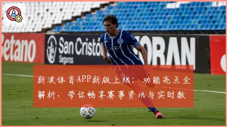 新浪体育APP新版上线:功能亮点全解析,带你畅享赛事资讯与实时数据体验