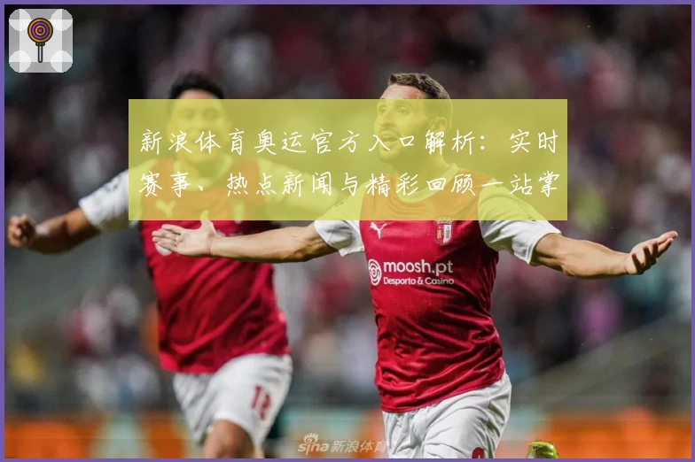 新浪体育奥运官方入口解析:实时赛事、热点新闻与精彩回顾一站掌握