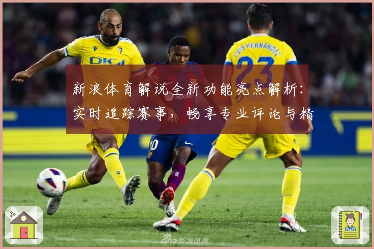 新浪体育解说全新功能亮点解析：实时追踪赛事，畅享专业评论与精彩瞬间