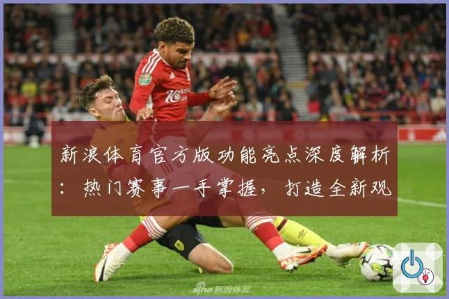 新浪体育官方版功能亮点深度解析:热门赛事一手掌握,打造全新观赛体验