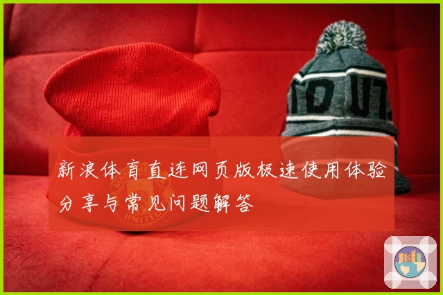 新浪体育直连网页版极速使用体验分享与常见问题解答