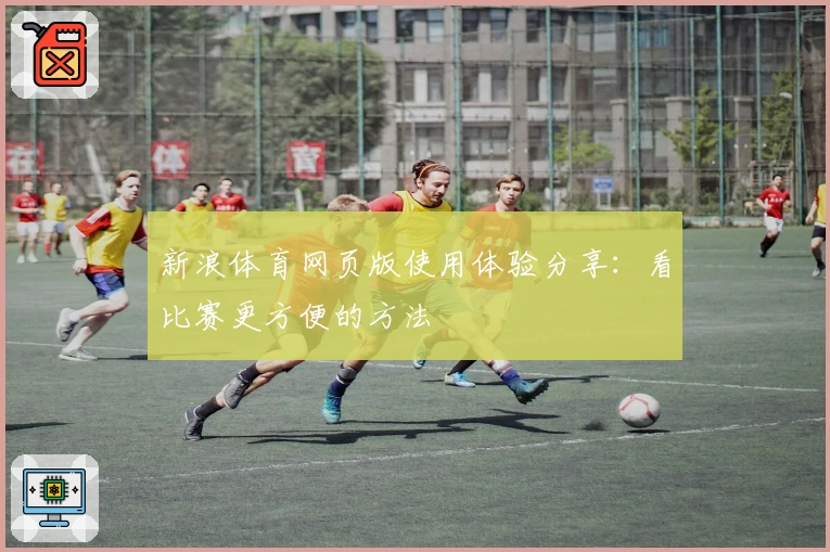 新浪体育网页版使用体验分享：看比赛更方便的方法