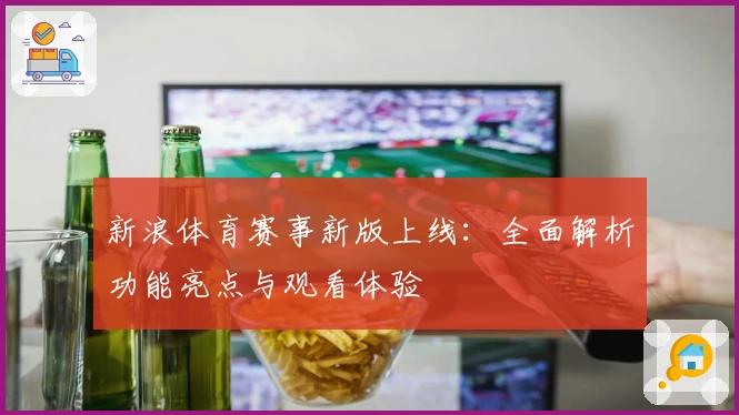 新浪体育赛事新版上线：全面解析功能亮点与观看体验