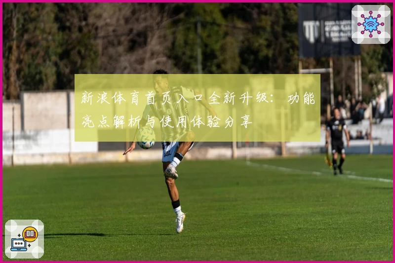 新浪体育首页入口全新升级：功能亮点解析与使用体验分享