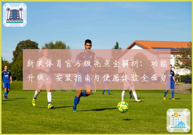 新浪体育官方版亮点全解析：功能升级、安装指南与使用体验全面分享