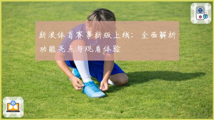 新浪体育赛事新版上线：全面解析功能亮点与观看体验