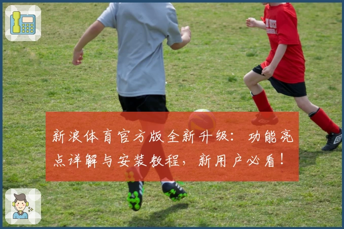 新浪体育官方版全新升级：功能亮点详解与安装教程，新用户必看！