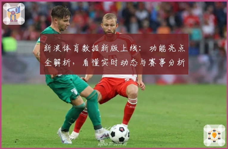新浪体育数据新版上线:功能亮点全解析,看懂实时动态与赛事分析轻而易举