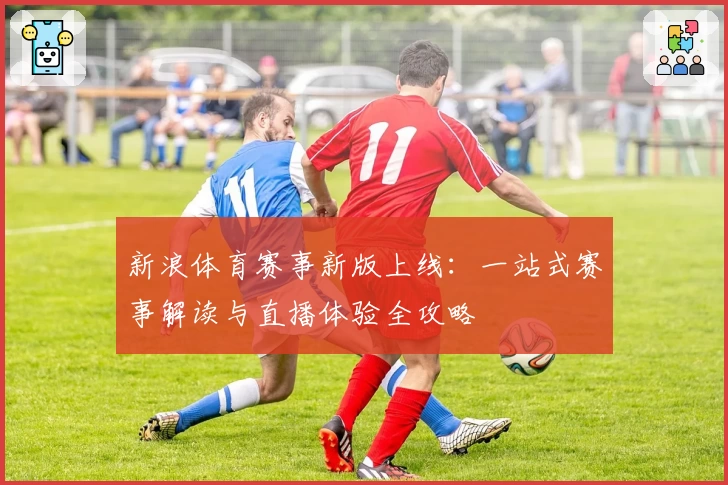 新浪体育赛事新版上线:一站式赛事解读与直播体验全攻略