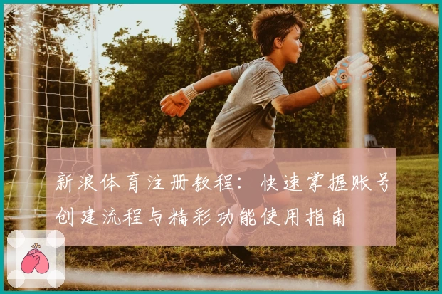 新浪体育注册教程：快速掌握账号创建流程与精彩功能使用指南