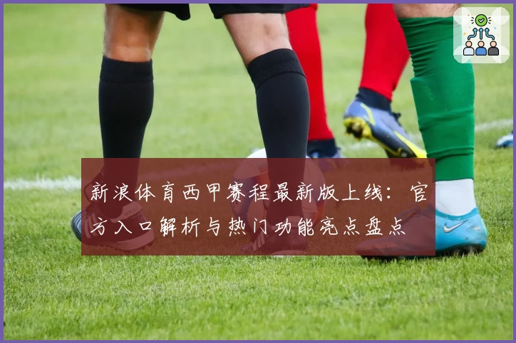 新浪体育西甲赛程最新版上线：官方入口解析与热门功能亮点盘点