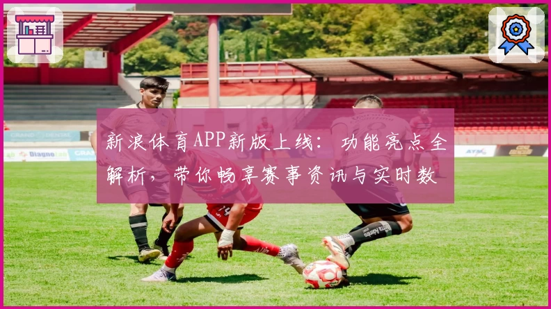 新浪体育APP新版上线:功能亮点全解析,带你畅享赛事资讯与实时数据体验