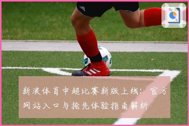 新浪体育中超比赛新版上线:官方网站入口与抢先体验指南解析