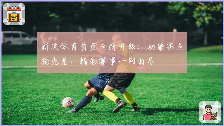 新浪体育首页全新升级：功能亮点抢先看，精彩赛事一网打尽