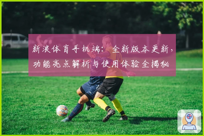 新浪体育手机端：全新版本更新，功能亮点解析与使用体验全揭秘