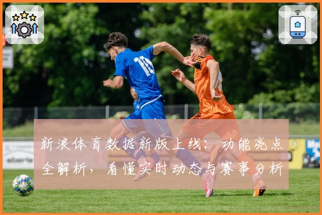 新浪体育数据新版上线:功能亮点全解析,看懂实时动态与赛事分析轻而易举