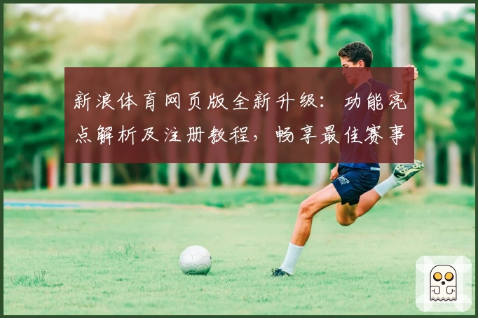 新浪体育网页版全新升级：功能亮点解析及注册教程，畅享最佳赛事体验