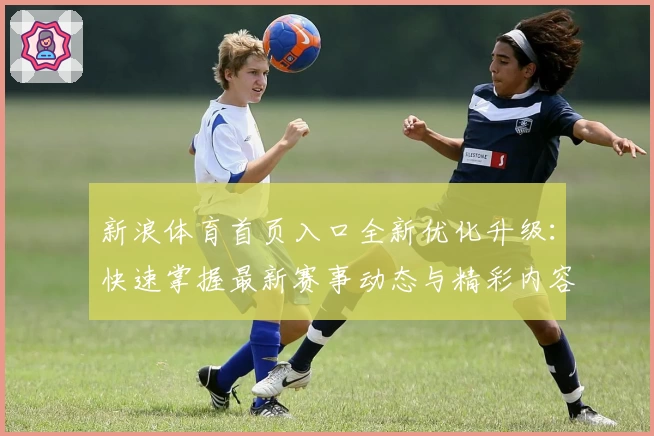 新浪体育首页入口全新优化升级：快速掌握最新赛事动态与精彩内容