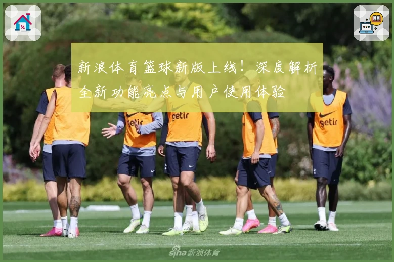 新浪体育篮球新版上线！深度解析全新功能亮点与用户使用体验
