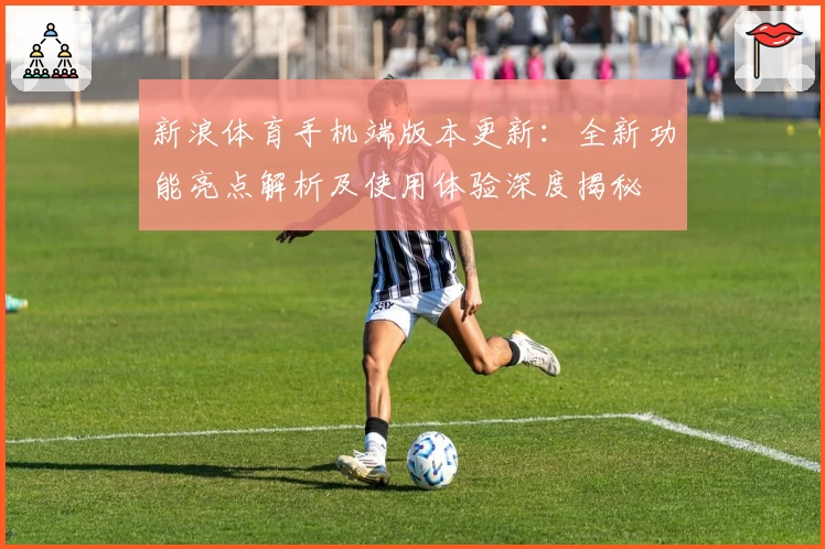 新浪体育手机端版本更新：全新功能亮点解析及使用体验深度揭秘