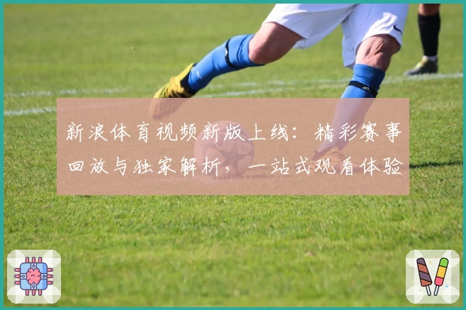新浪体育视频新版上线：精彩赛事回放与独家解析，一站式观看体验